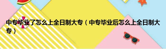 中专毕业了怎么上全日制大专（中专毕业后怎么上全日制大专）