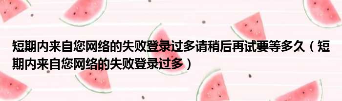 短期内来自您网络的失败登录过多请稍后再试要等多久（短期内来自您网络的失败登录过多）