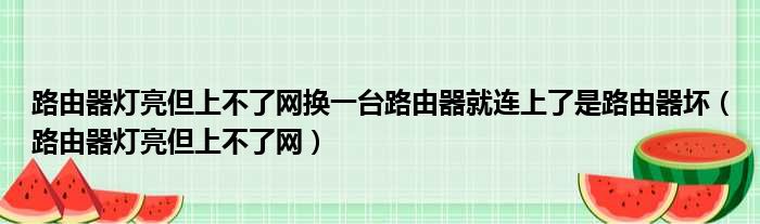 路由器灯亮但上不了网换一台路由器就连上了是路由器坏（路由器灯亮但上不了网）