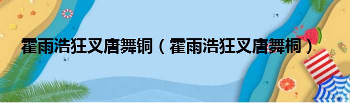 霍雨浩狂叉唐舞铜（霍雨浩狂叉唐舞桐）