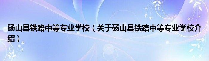  砀山县铁路中等专业学校（关于砀山县铁路中等专业学校介绍）