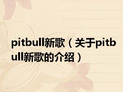 pitbull新歌（关于pitbull新歌的介绍）