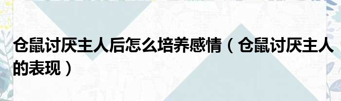 仓鼠讨厌主人后怎么培养感情（仓鼠讨厌主人的表现）