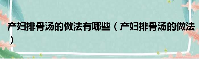 产妇排骨汤的做法有哪些（产妇排骨汤的做法）