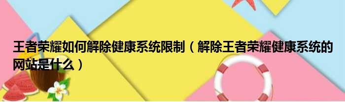 王者荣耀如何解除健康系统限制（解除王者荣耀健康系统的网站是什么）