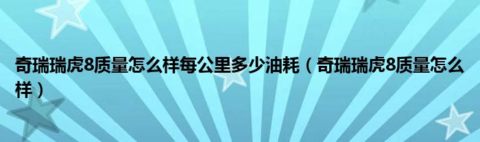 奇瑞瑞虎8质量怎么样每公里多少油耗（奇瑞瑞虎8质量怎么样）