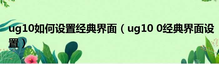 ug10如何设置经典界面（ug10 0经典界面设置）