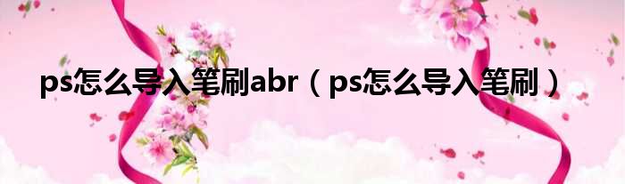 ps怎么导入笔刷abr（ps怎么导入笔刷）