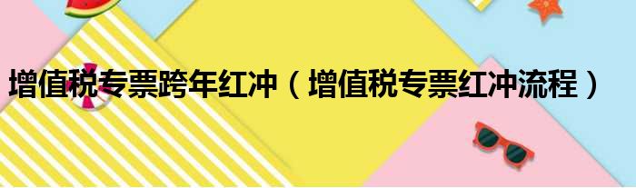 增值税专票跨年红冲（增值税专票红冲流程）