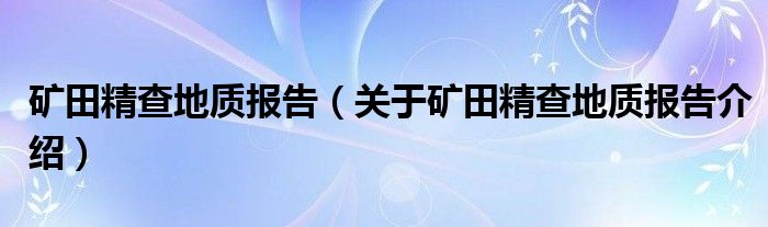  矿田精查地质报告（关于矿田精查地质报告介绍）