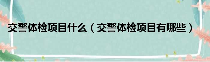 交警体检项目什么（交警体检项目有哪些）