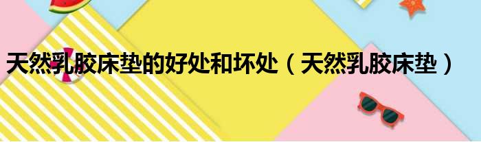 天然乳胶床垫的好处和坏处（天然乳胶床垫）