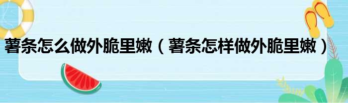 薯条怎么做外脆里嫩（薯条怎样做外脆里嫩）