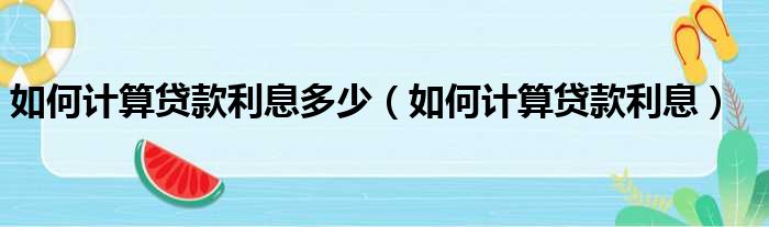 如何计算贷款利息多少（如何计算贷款利息）