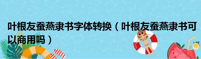 叶根友蚕燕隶书字体转换（叶根友蚕燕隶书可以商用吗）