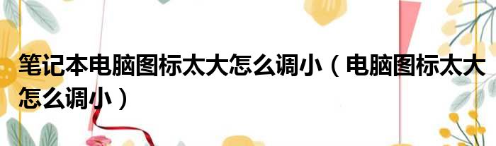 笔记本电脑图标太大怎么调小（电脑图标太大怎么调小）