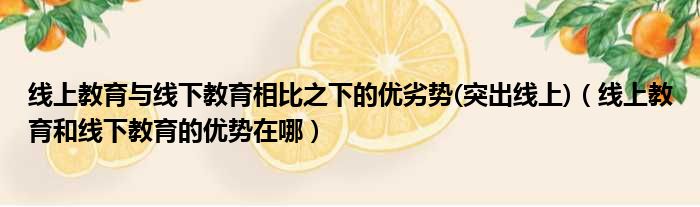 线上教育与线下教育相比之下的优劣势(突出线上)（线上教育和线下教育的优势在哪）