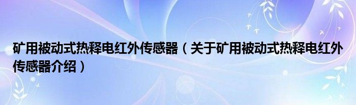  矿用被动式热释电红外传感器（关于矿用被动式热释电红外传感器介绍）