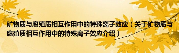  矿物质与腐殖质相互作用中的特殊离子效应（关于矿物质与腐殖质相互作用中的特殊离子效应介绍）