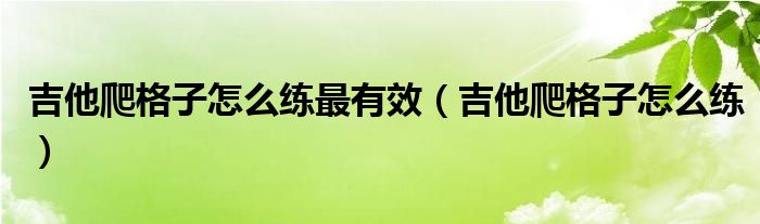 吉他爬格子怎么练最有效（吉他爬格子怎么练）