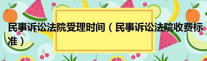 民事诉讼法院受理时间（民事诉讼法院收费标准）