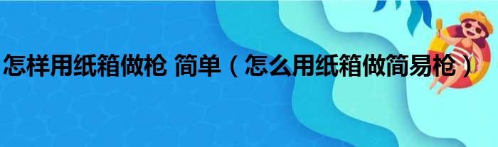 怎样用纸箱做枪 简单（怎么用纸箱做简易枪）