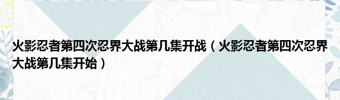 火影忍者第四次忍界大战第几集开战（火影忍者第四次忍界大战第几集开始）