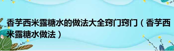 香芋西米露糖水的做法大全窍门窍门（香芋西米露糖水做法）