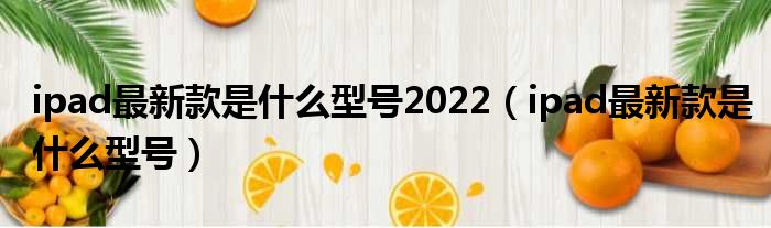 ipad最新款是什么型号2022（ipad最新款是什么型号）