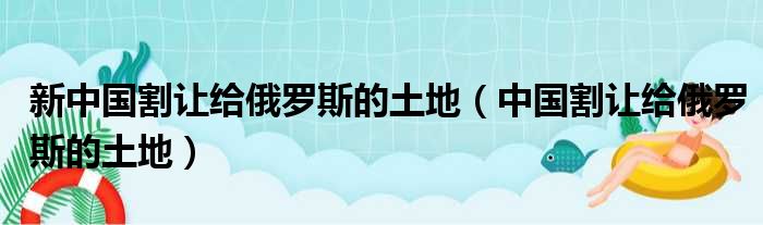 新中国割让给俄罗斯的土地（中国割让给俄罗斯的土地）