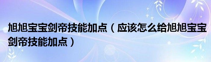 旭旭宝宝剑帝技能加点（应该怎么给旭旭宝宝剑帝技能加点）