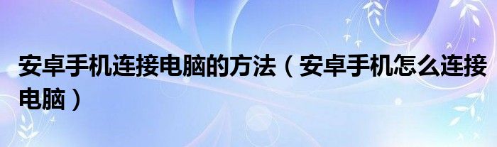 安卓手机连接电脑的方法（安卓手机怎么连接电脑）