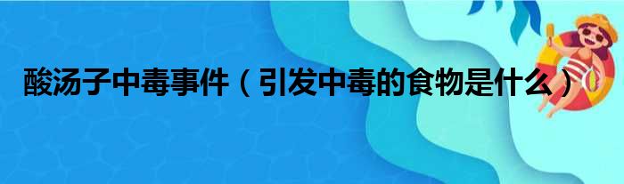 酸汤子中毒事件（引发中毒的食物是什么）