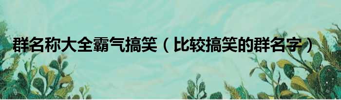 群名称大全霸气搞笑（比较搞笑的群名字）