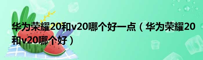 华为荣耀20和v20哪个好一点（华为荣耀20和v20哪个好）