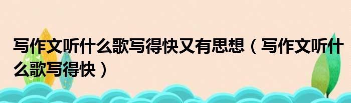 写作文听什么歌写得快又有思想（写作文听什么歌写得快）