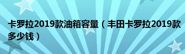 卡罗拉2019款油箱容量（丰田卡罗拉2019款多少钱）