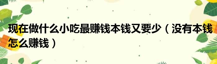 现在做什么小吃最赚钱本钱又要少（没有本钱怎么赚钱）