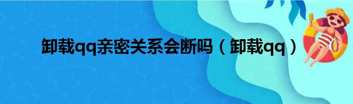 卸载qq亲密关系会断吗（卸载qq）