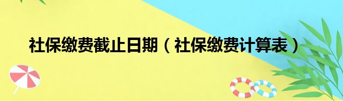 社保缴费截止日期（社保缴费计算表）