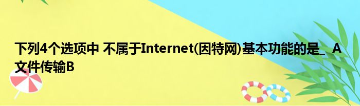 下列4个选项中 不属于Internet(因特网)基本功能的是   A 文件传输B