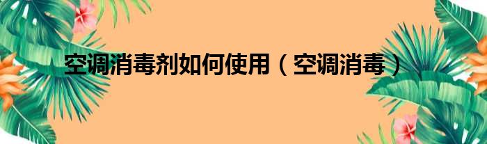 空调消毒剂如何使用（空调消毒）