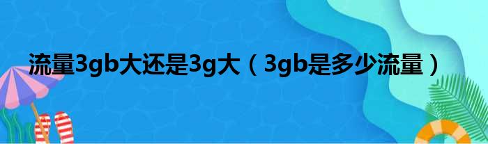 流量3gb大还是3g大（3gb是多少流量）