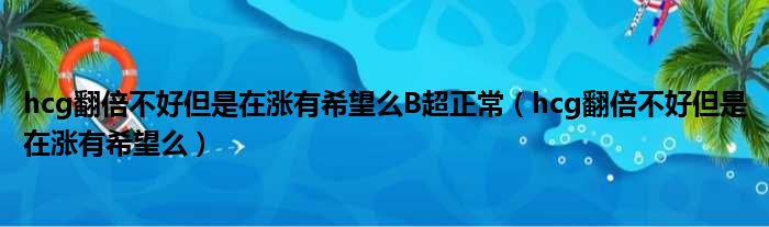 hcg翻倍不好但是在涨有希望么B超正常（hcg翻倍不好但是在涨有希望么）