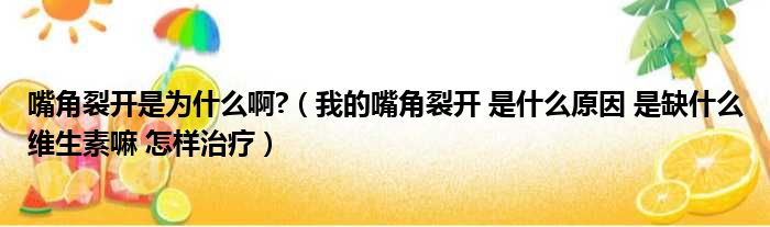 嘴角裂开是为什么啊 （我的嘴角裂开 是什么原因 是缺什么维生素嘛 怎样治疗）