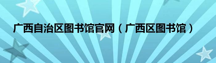 广西自治区图书馆官网（广西区图书馆）