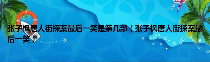 张子枫唐人街探案最后一笑是第几部（张子枫唐人街探案最后一笑）