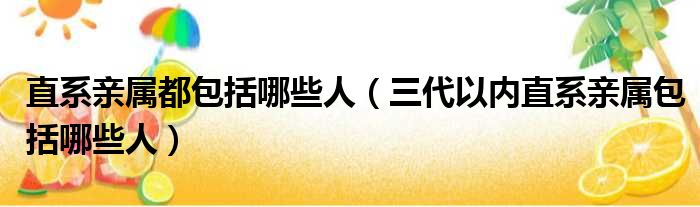 直系亲属都包括哪些人（三代以内直系亲属包括哪些人）