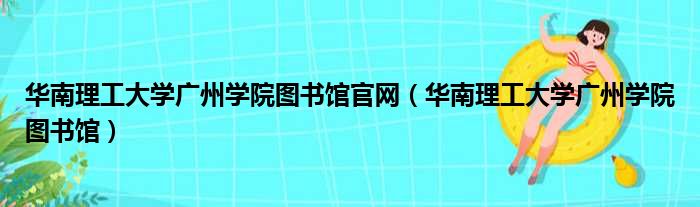 华南理工大学广州学院图书馆官网（华南理工大学广州学院图书馆）