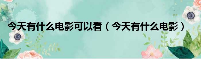 今天有什么电影可以看（今天有什么电影）